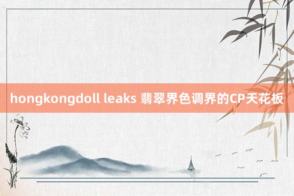 hongkongdoll leaks 翡翠界色调界的CP天花板