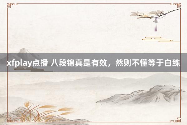 xfplay点播 八段锦真是有效，然则不懂等于白练