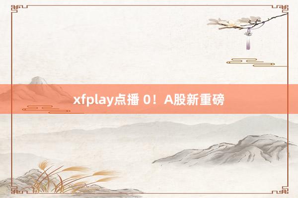 xfplay点播 0！A股新重磅