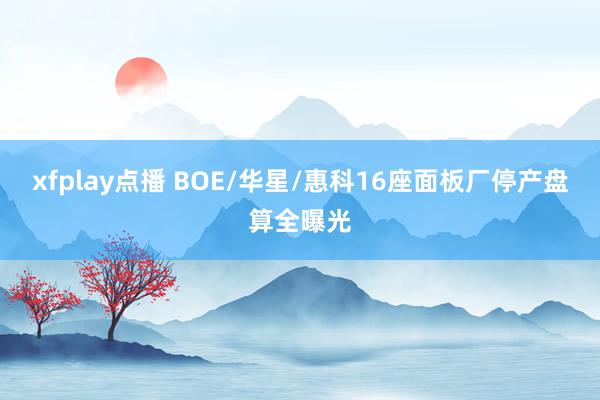 xfplay点播 BOE/华星/惠科16座面板厂停产盘算全曝光