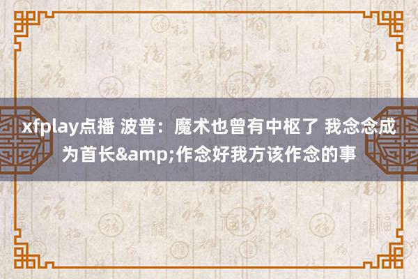 xfplay点播 波普：魔术也曾有中枢了 我念念成为首长&作念好我方该作念的事