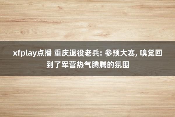 xfplay点播 重庆退役老兵: 参预大赛， 嗅觉回到了军营热气腾腾的氛围