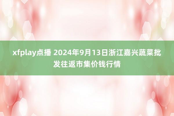 xfplay点播 2024年9月13日浙江嘉兴蔬菜批发往返市集价钱行情