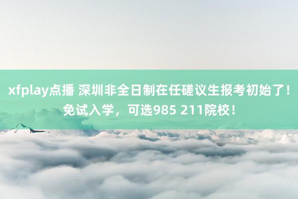 xfplay点播 深圳非全日制在任磋议生报考初始了！免试入学，可选985 211院校！