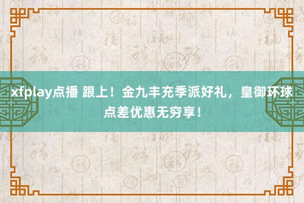 xfplay点播 跟上！金九丰充季派好礼，皇御环球点差优惠无穷享！