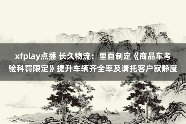 xfplay点播 长久物流：里面制定《商品车考验科罚限定》提升车辆齐全率及请托客户寂静度