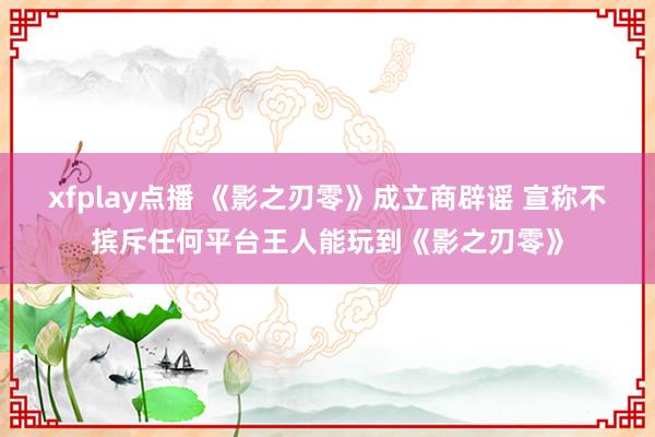 xfplay点播 《影之刃零》成立商辟谣 宣称不摈斥任何平台王人能玩到《影之刃零》