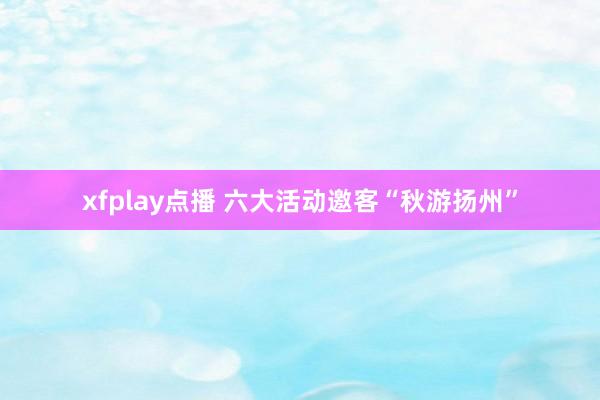 xfplay点播 六大活动邀客“秋游扬州”