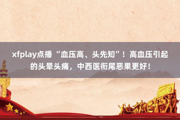 xfplay点播 “血压高、头先知”！高血压引起的头晕头痛，中西医衔尾恶果更好！