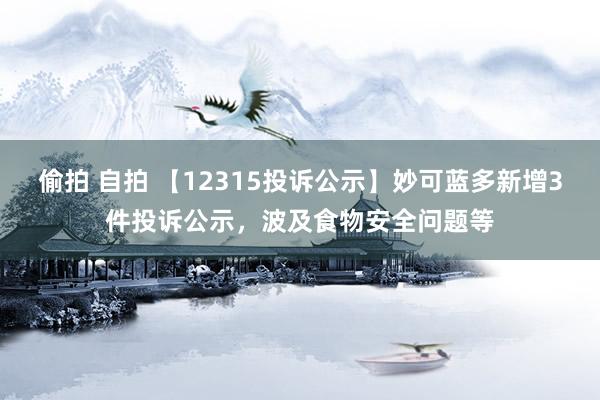 偷拍 自拍 【12315投诉公示】妙可蓝多新增3件投诉公示，波及食物安全问题等