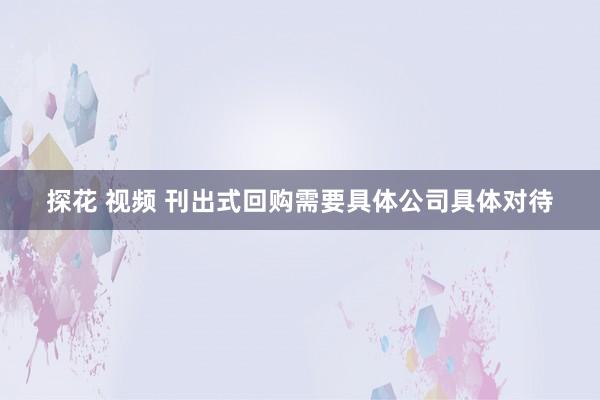 探花 视频 刊出式回购需要具体公司具体对待