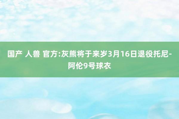 国产 人兽 官方:灰熊将于来岁3月16日退役托尼-阿伦9号球衣
