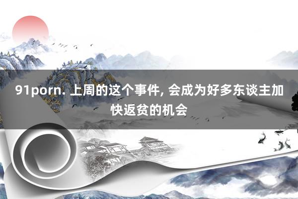 91porn. 上周的这个事件， 会成为好多东谈主加快返贫的机会