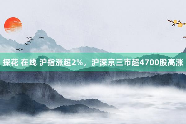 探花 在线 沪指涨超2%，沪深京三市超4700股高涨