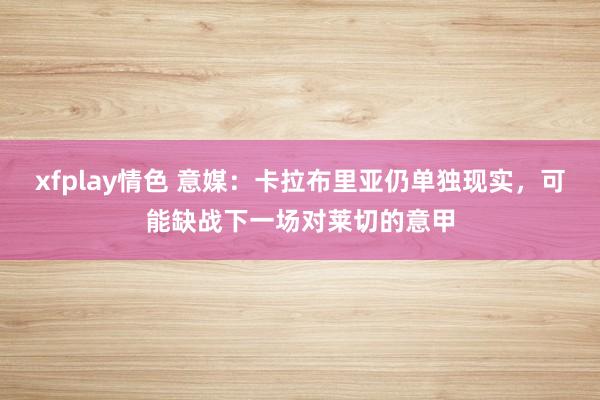 xfplay情色 意媒：卡拉布里亚仍单独现实，可能缺战下一场对莱切的意甲