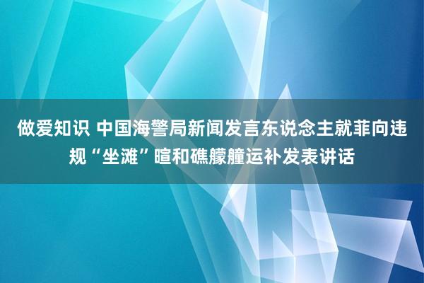 做爱知识 中国海警局新闻发言东说念主就菲向违规“坐滩”暄和礁艨艟运补发表讲话