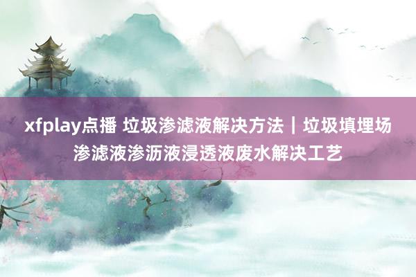 xfplay点播 垃圾渗滤液解决方法｜垃圾填埋场渗滤液渗沥液浸透液废水解决工艺