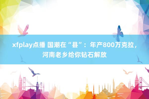 xfplay点播 国潮在“县”：年产800万克拉，河南老乡给你钻石解放