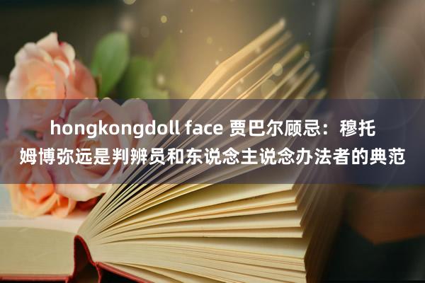 hongkongdoll face 贾巴尔顾忌：穆托姆博弥远是判辨员和东说念主说念办法者的典范