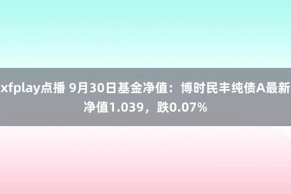 xfplay点播 9月30日基金净值：博时民丰纯债A最新净值1.039，跌0.07%