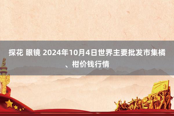探花 眼镜 2024年10月4日世界主要批发市集橘、柑价钱行情