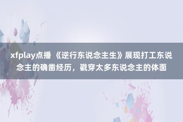 xfplay点播 《逆行东说念主生》展现打工东说念主的确凿经历，戳穿太多东说念主的体面
