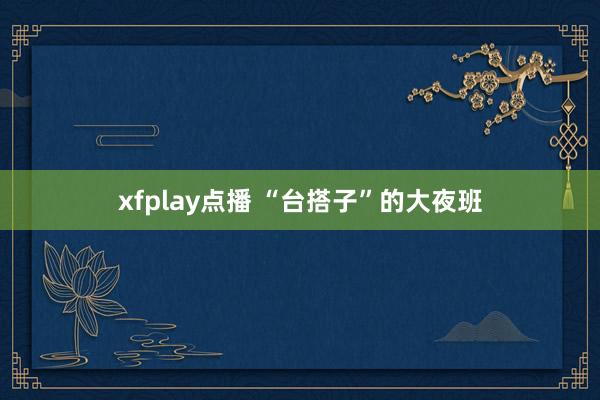 xfplay点播 “台搭子”的大夜班