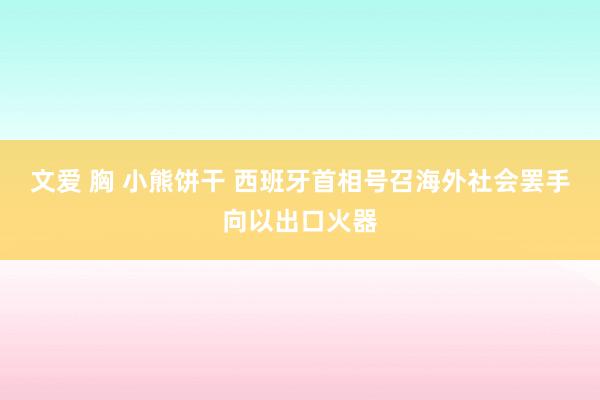 文爱 胸 小熊饼干 西班牙首相号召海外社会罢手向以出口火器