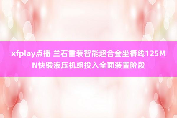 xfplay点播 兰石重装智能超合金坐褥线125MN快锻液压机组投入全面装置阶段