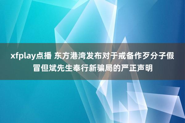 xfplay点播 东方港湾发布对于戒备作歹分子假冒但斌先生奉行新骗局的严正声明