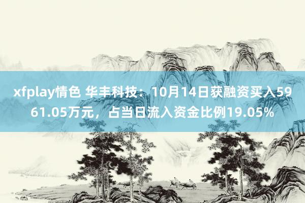 xfplay情色 华丰科技：10月14日获融资买入5961.05万元，占当日流入资金比例19.05%