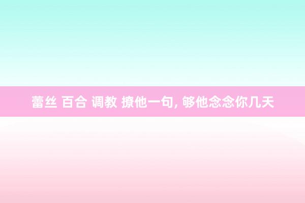 蕾丝 百合 调教 撩他一句， 够他念念你几天