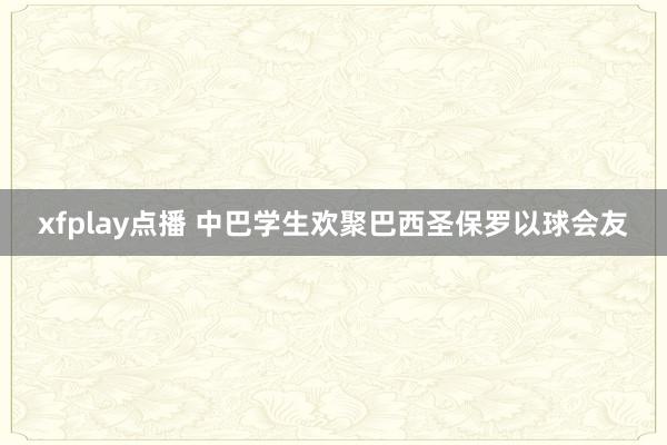 xfplay点播 中巴学生欢聚巴西圣保罗以球会友