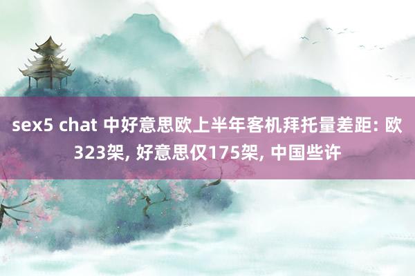 sex5 chat 中好意思欧上半年客机拜托量差距: 欧323架， 好意思仅175架， 中国些许