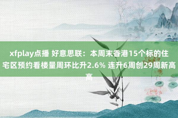 xfplay点播 好意思联：本周末香港15个标的住宅区预约看楼量周环比升2.6% 连升6周创29周新高