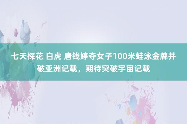 七天探花 白虎 唐钱婷夺女子100米蛙泳金牌并破亚洲记载，期待突破宇宙记载