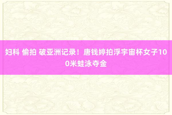 妇科 偷拍 破亚洲记录!唐钱婷拍浮宇宙杯女子100米蛙泳夺金