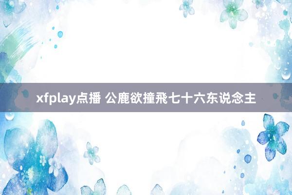 xfplay点播 公鹿欲撞飛七十六东说念主