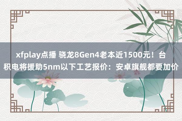 xfplay点播 骁龙8Gen4老本近1500元！台积电将援助5nm以下工艺报价：安卓旗舰都要加价