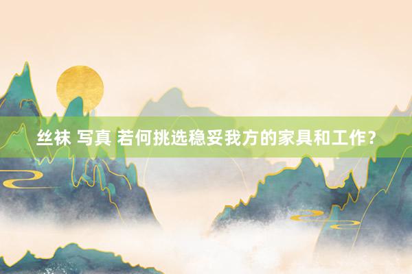 丝袜 写真 若何挑选稳妥我方的家具和工作？