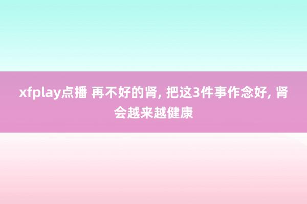xfplay点播 再不好的肾， 把这3件事作念好， 肾会越来越健康