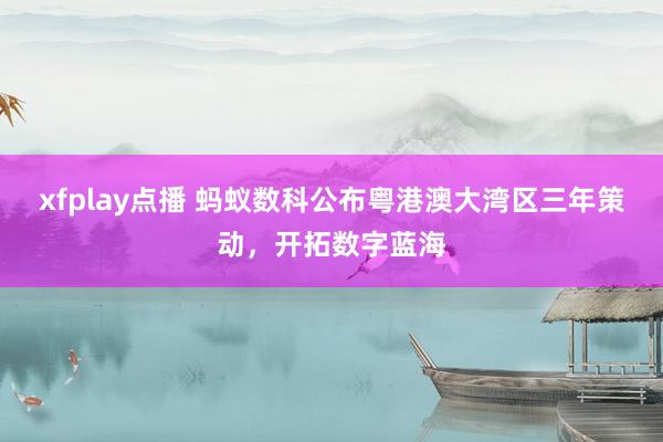 xfplay点播 蚂蚁数科公布粤港澳大湾区三年策动，开拓数字蓝海