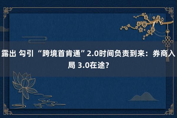 露出 勾引 “跨境首肯通”2.0时间负责到来：券商入局 3.0在途？