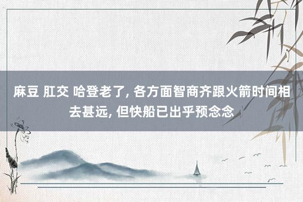 麻豆 肛交 哈登老了， 各方面智商齐跟火箭时间相去甚远， 但快船已出乎预念念