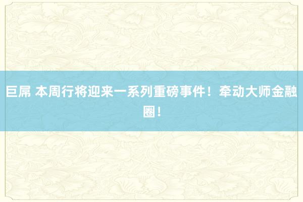 巨屌 本周行将迎来一系列重磅事件！牵动大师金融圈！