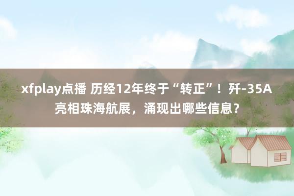 xfplay点播 历经12年终于“转正”！歼-35A亮相珠海航展，涌现出哪些信息？