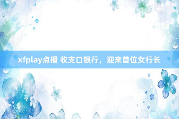 xfplay点播 收支口银行，迎来首位女行长