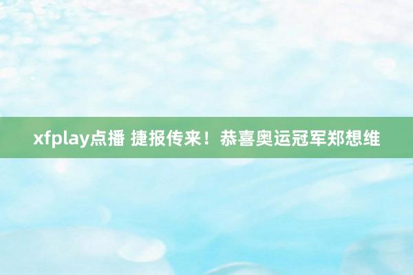 xfplay点播 捷报传来！恭喜奥运冠军郑想维