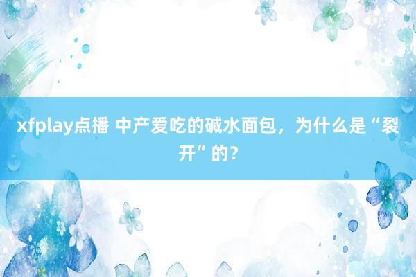 xfplay点播 中产爱吃的碱水面包，为什么是“裂开”的？