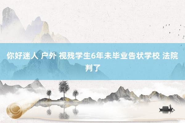你好迷人 户外 视残学生6年未毕业告状学校 法院判了
